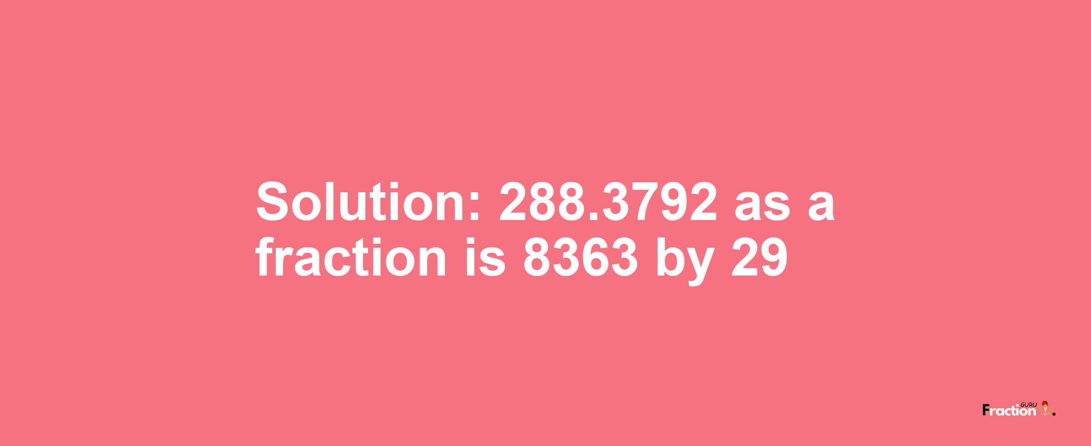 Solution:288.3792 as a fraction is 8363/29